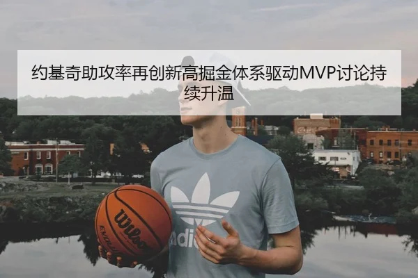 约基奇助攻率再创新高掘金体系驱动MVP讨论持续升温