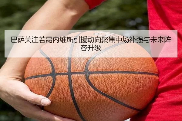 巴萨关注若昂内维斯引援动向聚焦中场补强与未来阵容升级