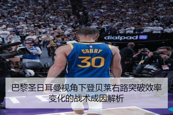 巴黎圣日耳曼视角下登贝莱右路突破效率变化的战术成因解析