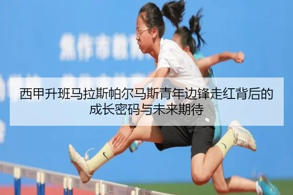 西甲升班马拉斯帕尔马斯青年边锋走红背后的成长密码与未来期待
