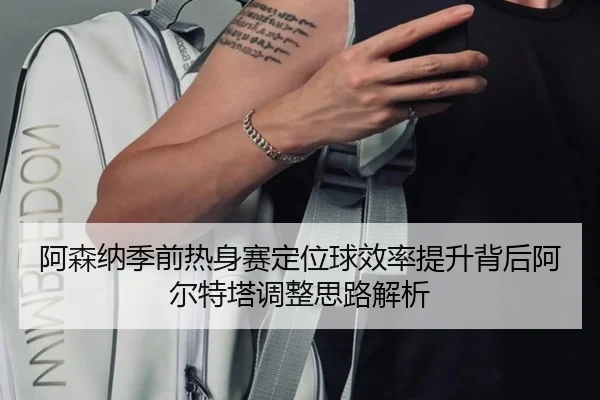 阿森纳季前热身赛定位球效率提升背后阿尔特塔调整思路解析