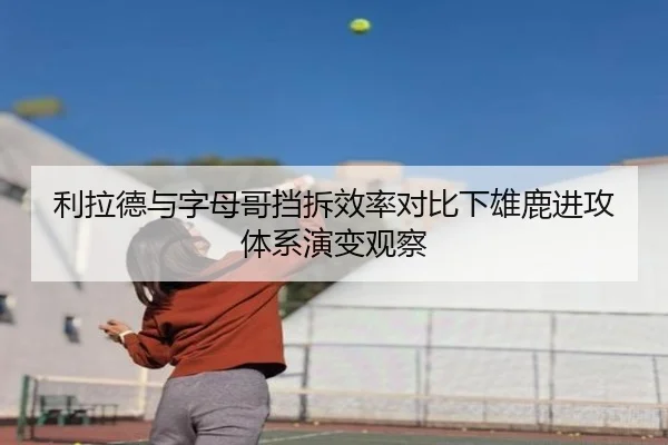 利拉德与字母哥挡拆效率对比下雄鹿进攻体系演变观察